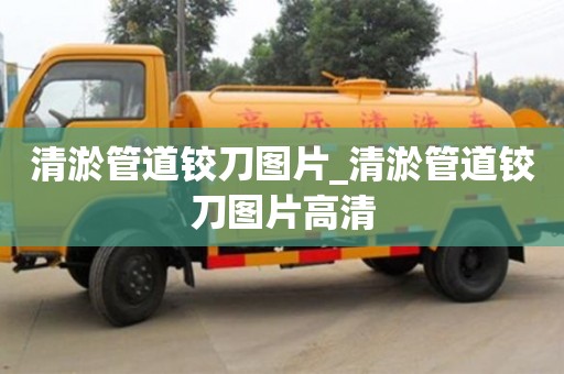 唐山清淤管道鉸刀圖片_清淤管道鉸刀圖片高清