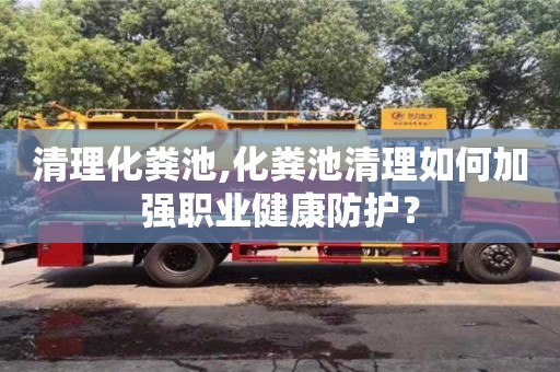 清理化糞池,化糞池清理如何加強職業健康防護？