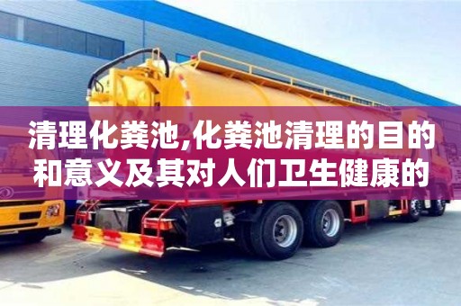 北京清理化糞池,化糞池清理的目的和意義及其對(duì)人們衛(wèi)生健康的重要性