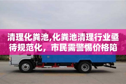 清理化糞池,化糞池清理行業亟待規范化，市民需警惕價格陷阱