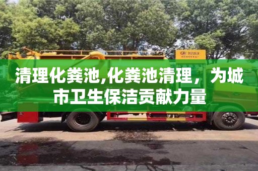 北京清理化糞池,化糞池清理，為城市衛生保潔貢獻力量