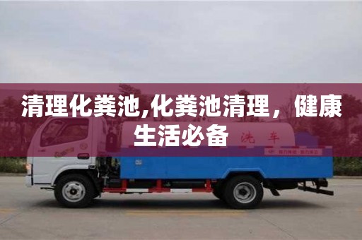 長沙清理化糞池,化糞池清理，健康生活必備