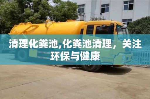 清理化糞池,化糞池清理，關(guān)注環(huán)保與健康