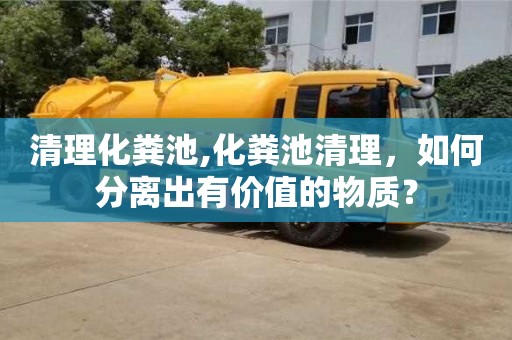 北京清理化糞池,化糞池清理，如何分離出有價值的物質？