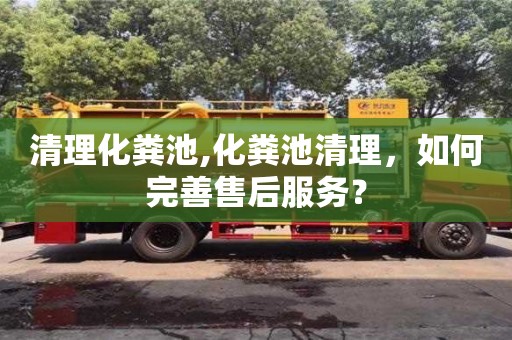 北京清理化糞池,化糞池清理，如何完善售后服務(wù)？
