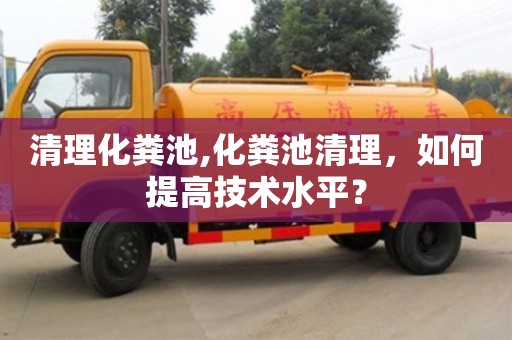 北京清理化糞池,化糞池清理，如何提高技術水平？