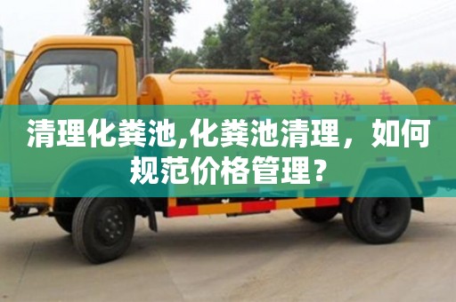 北京清理化糞池,化糞池清理，如何規(guī)范價(jià)格管理？