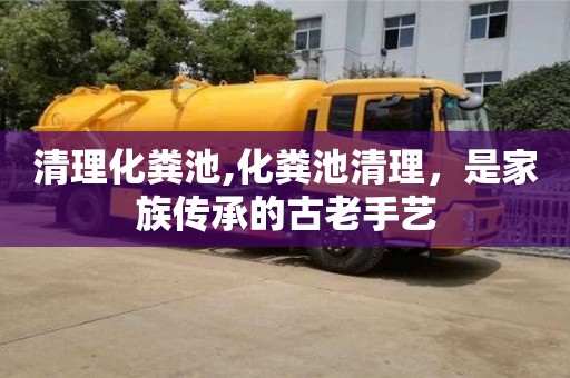 北京清理化糞池,化糞池清理，是家族傳承的古老手藝