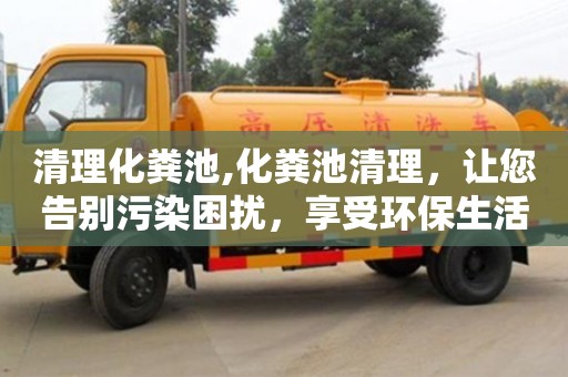 天津清理化糞池,化糞池清理，讓您告別污染困擾，享受環(huán)保生活