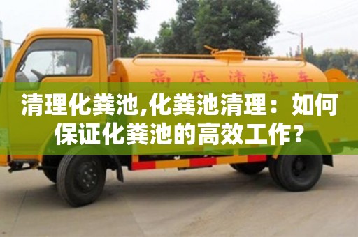 清理化糞池,化糞池清理：如何保證化糞池的高效工作？