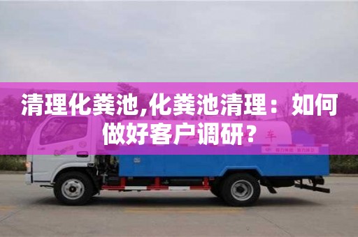 北京清理化糞池,化糞池清理：如何做好客戶調研？