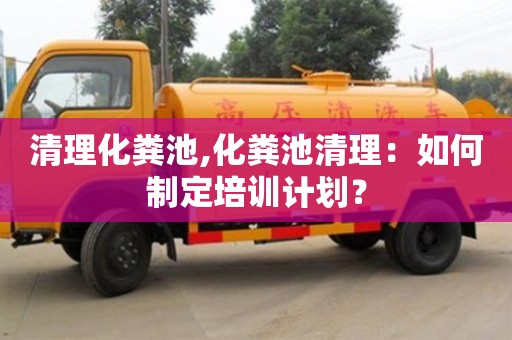 北京清理化糞池,化糞池清理：如何制定培訓計劃？