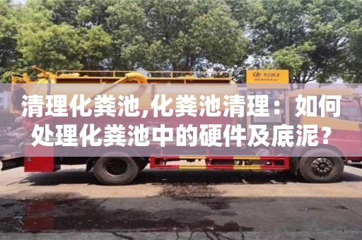 清理化糞池,化糞池清理：如何處理化糞池中的硬件及底泥？