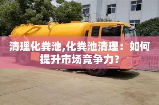 北京清理化糞池,化糞池清理：如何提升市場競爭力？