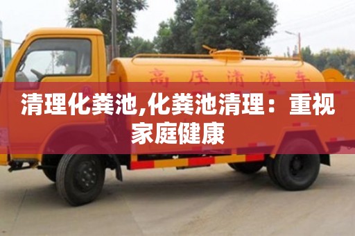 廈門清理化糞池,化糞池清理：重視家庭健康