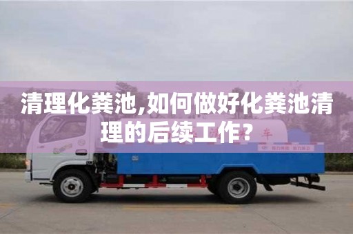 唐山清理化糞池,如何做好化糞池清理的后續(xù)工作？