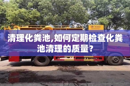 北京清理化糞池,如何定期檢查化糞池清理的質(zhì)量？