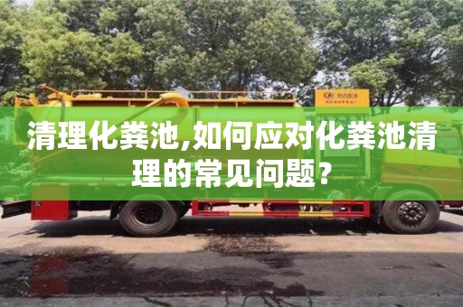 清理化糞池,如何應對化糞池清理的常見問題？