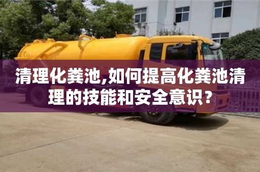 廈門清理化糞池,如何提高化糞池清理的技能和安全意識？