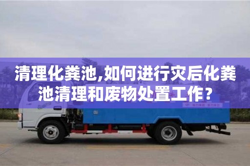 廈門清理化糞池,如何進行災后化糞池清理和廢物處置工作？