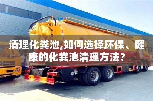 清理化糞池,如何選擇環(huán)保、健康的化糞池清理方法？
