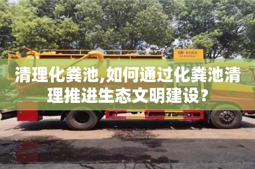 北京清理化糞池,如何通過化糞池清理推進生態文明建設？