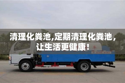 北京清理化糞池,定期清理化糞池，讓生活更健康！