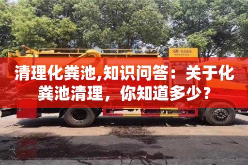 深圳清理化糞池,知識問答：關于化糞池清理，你知道多少？