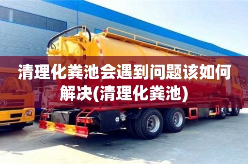 清理化糞池會遇到問題該如何解決(清理化糞池)