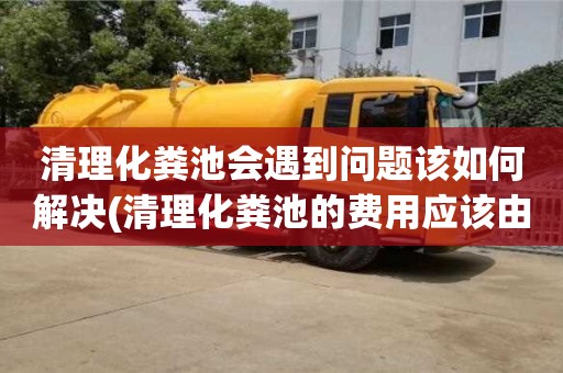 清理化糞池會遇到問題該如何解決(清理化糞池的費用應該由誰承擔)