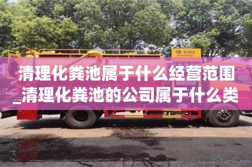 長沙清理化糞池屬于什么經營范圍_清理化糞池的公司屬于什么類型