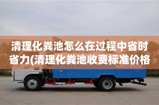 重慶清理化糞池怎么在過程中省時省力(清理化糞池收費標準價格表)