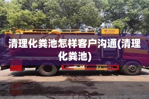 北京清理化糞池怎樣客戶溝通(清理化糞池)
