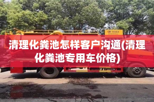 北京清理化糞池怎樣客戶溝通(清理化糞池專用車價格)