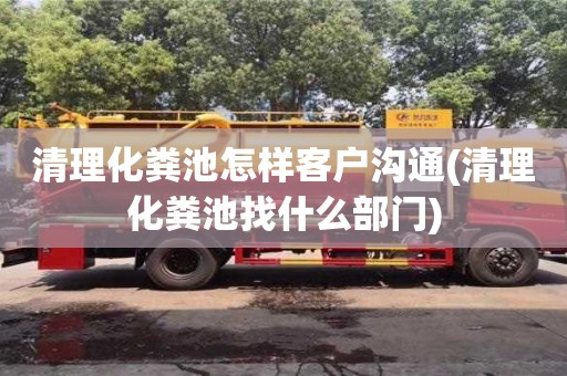 北京清理化糞池怎樣客戶溝通(清理化糞池找什么部門)