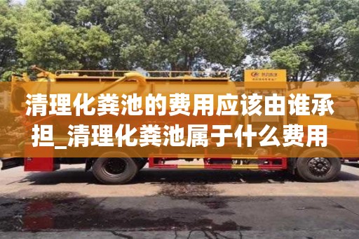 清理化糞池的費(fèi)用應(yīng)該由誰承擔(dān)_清理化糞池屬于什么費(fèi)用