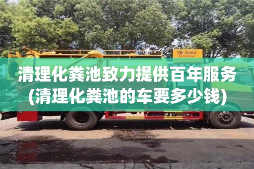 北京清理化糞池致力提供百年服務(wù)(清理化糞池的車要多少錢)