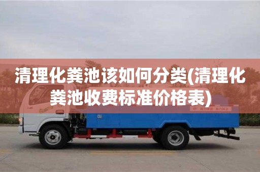 天津清理化糞池該如何分類(清理化糞池收費標準價格表)