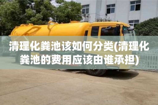 北京清理化糞池該如何分類(清理化糞池的費用應該由誰承擔)