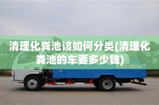 深圳清理化糞池該如何分類(清理化糞池的車要多少錢)