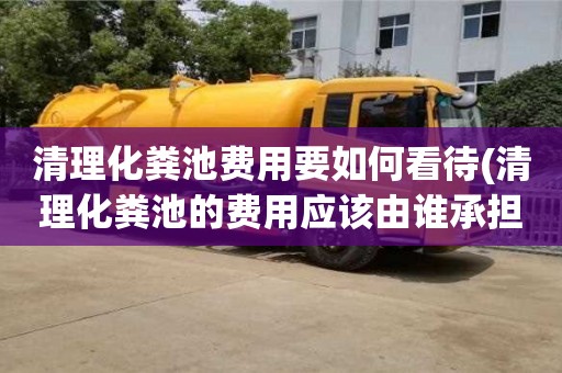 清理化糞池費用要如何看待(清理化糞池的費用應該由誰承擔)