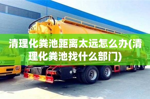 清理化糞池距離太遠怎么辦(清理化糞池找什么部門)