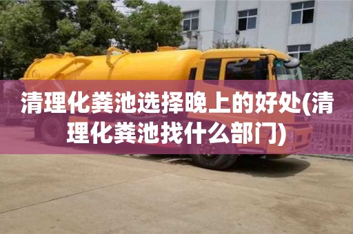 清理化糞池選擇晚上的好處(清理化糞池找什么部門)