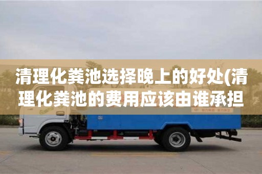 唐山清理化糞池選擇晚上的好處(清理化糞池的費用應該由誰承擔)