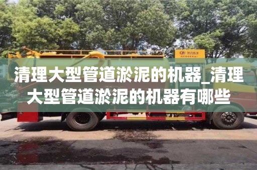 唐山清理大型管道淤泥的機器_清理大型管道淤泥的機器有哪些