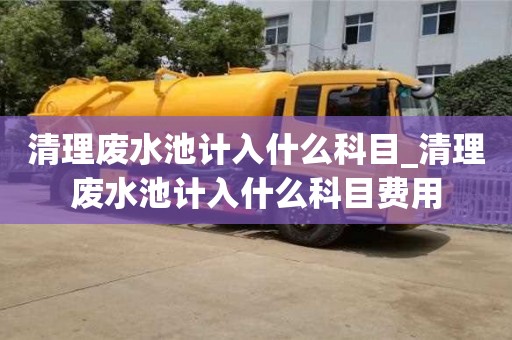 成都清理廢水池計入什么科目_清理廢水池計入什么科目費用