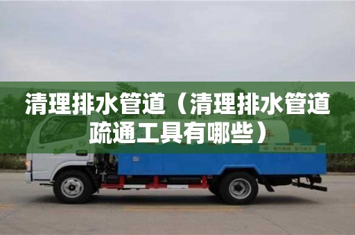 北京清理排水管道（清理排水管道疏通工具有哪些）