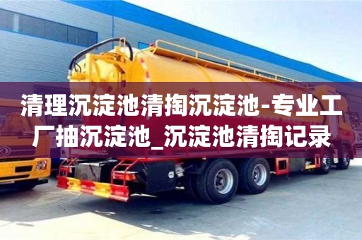 清理沉淀池清掏沉淀池-專業工廠抽沉淀池_沉淀池清掏記錄