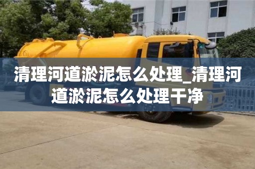 唐山清理河道淤泥怎么處理_清理河道淤泥怎么處理干凈