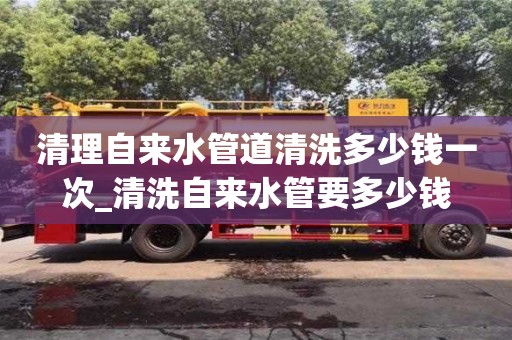 太原清理自來水管道清洗多少錢一次_清洗自來水管要多少錢